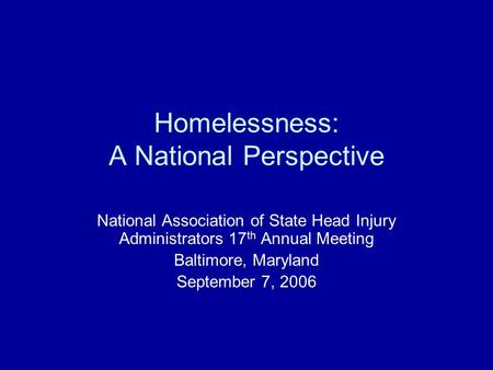 Homelessness: A National Perspective National Association of State Head Injury Administrators 17 th Annual Meeting Baltimore, Maryland September 7, 2006.