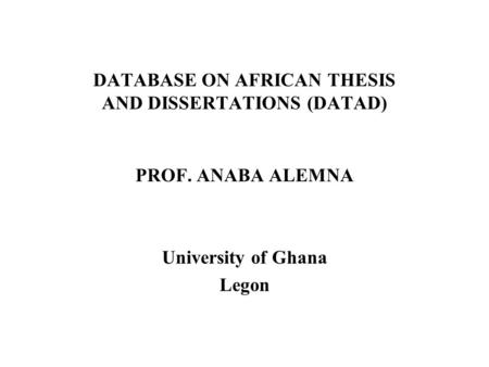 DATABASE ON AFRICAN THESIS AND DISSERTATIONS (DATAD) PROF. ANABA ALEMNA University of Ghana Legon.