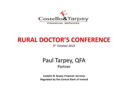 RURAL DOCTOR’S CONFERENCE 5 th October 2013 Paul Tarpey, QFA Partner Costello & Tarpey Financial Services Regulated by the Central Bank of Ireland COSTELLO.