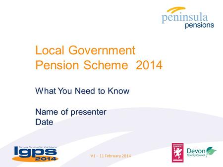 Local Government Pension Scheme 2014 What You Need to Know Name of presenter Date V1 – 11 February 2014.