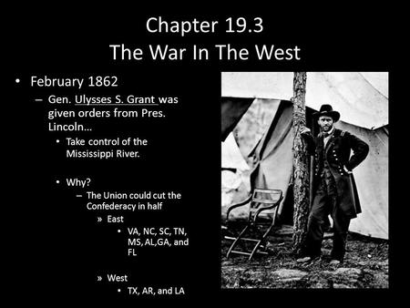 Chapter 19.3 The War In The West February 1862 – Gen. Ulysses S. Grant was given orders from Pres. Lincoln… Take control of the Mississippi River. Why?