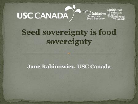 Jane Rabinowicz, USC Canada. 1. Why Seed? 2. Realities, trends and concerns 3. The ecological seed movement in Canada today 4. The Bauta Family Initiative.