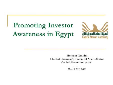 Promoting Investor Awareness in Egypt Hesham Ibrahim Chief of Chairman’s Technical Affairs Sector Capital Market Authority, March 2 nd, 2009.