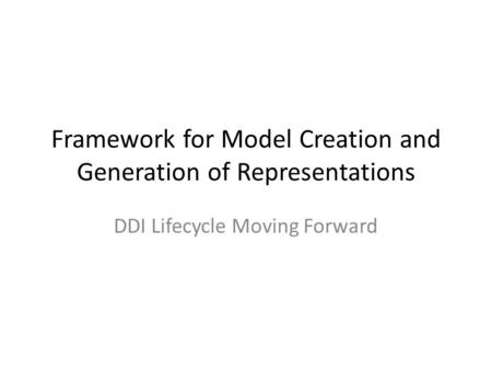 Framework for Model Creation and Generation of Representations DDI Lifecycle Moving Forward.