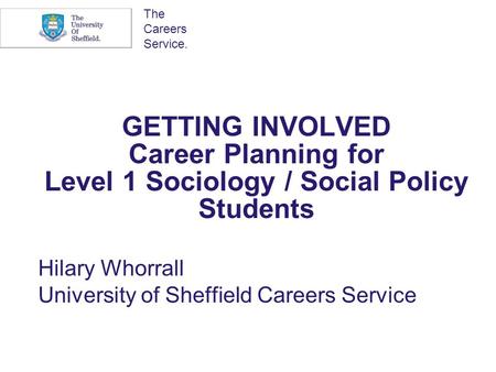 The Careers Service. GETTING INVOLVED Career Planning for Level 1 Sociology / Social Policy Students Hilary Whorrall University of Sheffield Careers Service.