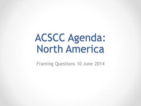ACSCC Agenda: North America Framing Questions 10 June 2014.