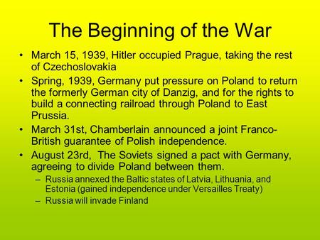 The Beginning of the War March 15, 1939, Hitler occupied Prague, taking the rest of Czechoslovakia Spring, 1939, Germany put pressure on Poland to return.