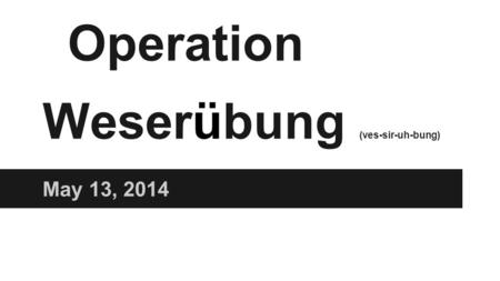 Operation Weserübung (ves-sir-uh-bung)