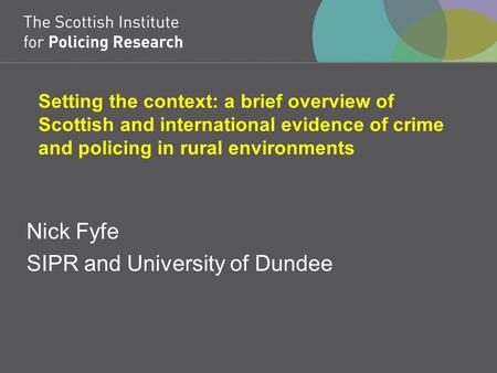 Setting the context: a brief overview of Scottish and international evidence of crime and policing in rural environments Nick Fyfe SIPR and University.