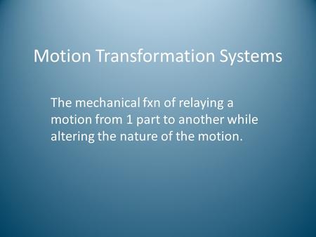 Motion Transformation Systems The mechanical fxn of relaying a motion from 1 part to another while altering the nature of the motion.