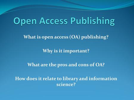 What is open access (OA) publishing? Why is it important? What are the pros and cons of OA? How does it relate to library and information science?