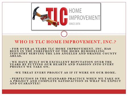 WHO IS TLC HOME IMPROVEMENT, INC.?  FOR OVER 36 YEARS TLC HOME IMPROVEMENT, INC. HAS BEEN IN THE FOREFRONT OF THE HOME REMODELING INDUSTRY SERVING THE.