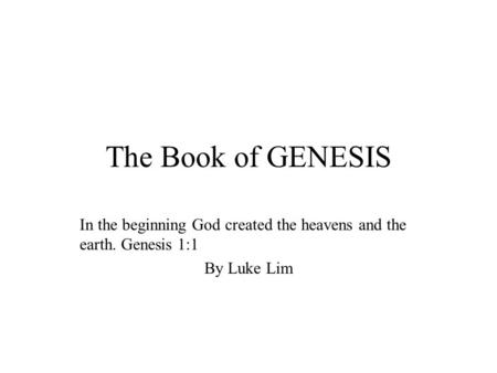 The Book of GENESIS In the beginning God created the heavens and the earth. Genesis 1:1 By Luke Lim.