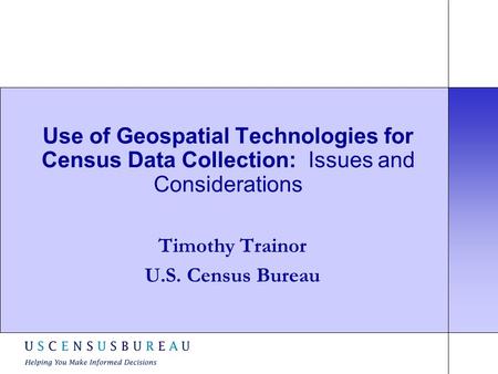 Use of Geospatial Technologies for Census Data Collection: Issues and Considerations Timothy Trainor U.S. Census Bureau.