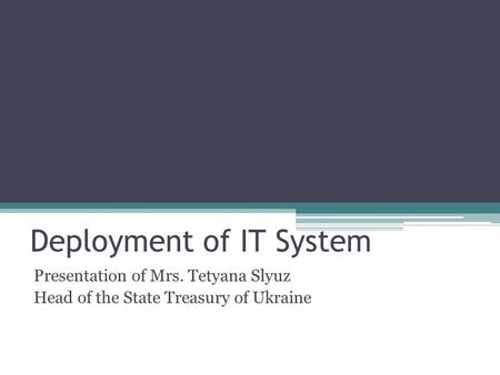 Deployment of IT System Presentation of Mrs. Tetyana Slyuz Head of the State Treasury of Ukraine.