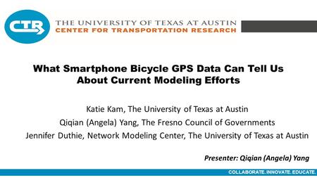 COLLABORATE. INNOVATE. EDUCATE. What Smartphone Bicycle GPS Data Can Tell Us About Current Modeling Efforts Katie Kam, The University of Texas at Austin.