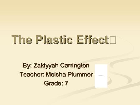 The Plastic Effect By: Zakiyyah Carrington Teacher: Meisha Plummer Grade: 7.