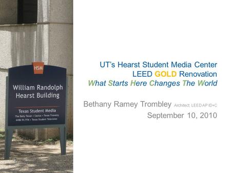 Bethany Ramey Trombley Architect, LEED AP ID+C September 10, 2010 UT’s Hearst Student Media Center LEED GOLD Renovation What Starts Here Changes The World.