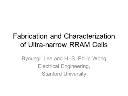 Fabrication and Characterization of Ultra-narrow RRAM Cells Byoungil Lee and H.-S. Philip Wong Electrical Engineering, Stanford University.
