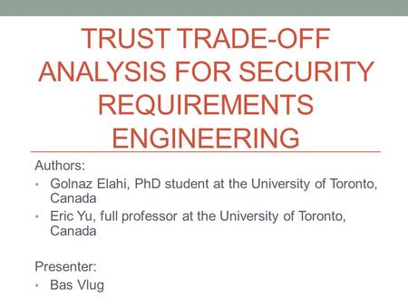 TRUST TRADE-OFF ANALYSIS FOR SECURITY REQUIREMENTS ENGINEERING Authors: Golnaz Elahi, PhD student at the University of Toronto, Canada Eric Yu, full professor.