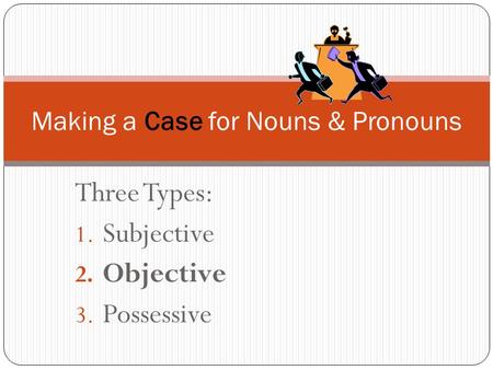 Three Types: 1. Subjective 2. Objective 3. Possessive Making a Case for Nouns & Pronouns.