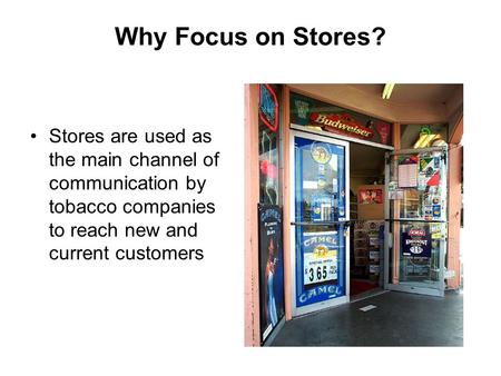 Why Focus on Stores? Stores are used as the main channel of communication by tobacco companies to reach new and current customers.