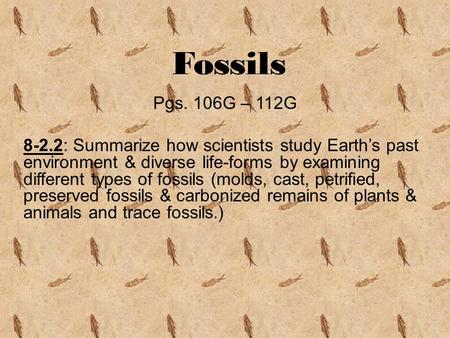 Fossils Pgs. 106G – 112G 8-2.2: Summarize how scientists study Earth’s past environment & diverse life-forms by examining different types of fossils (molds,