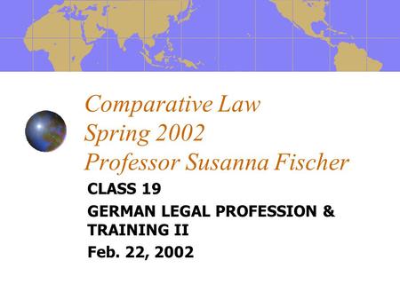 Comparative Law Spring 2002 Professor Susanna Fischer CLASS 19 GERMAN LEGAL PROFESSION & TRAINING II Feb. 22, 2002.