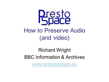 How to Preserve Audio (and video) Richard Wright BBC Information & Archives www.prestospace.eu.