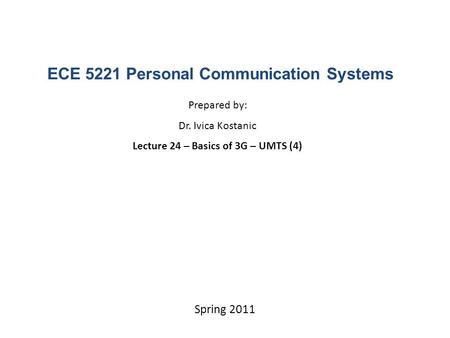 ECE 5221 Personal Communication Systems Prepared by: Dr. Ivica Kostanic Lecture 24 – Basics of 3G – UMTS (4) Spring 2011.