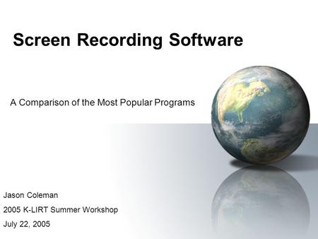Screen Recording Software A Comparison of the Most Popular Programs Jason Coleman 2005 K-LIRT Summer Workshop July 22, 2005.