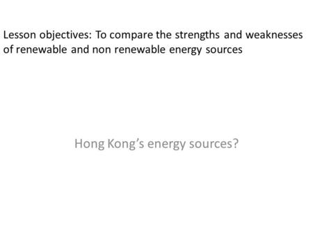 Lesson objectives: To compare the strengths and weaknesses of renewable and non renewable energy sources Hong Kong’s energy sources?