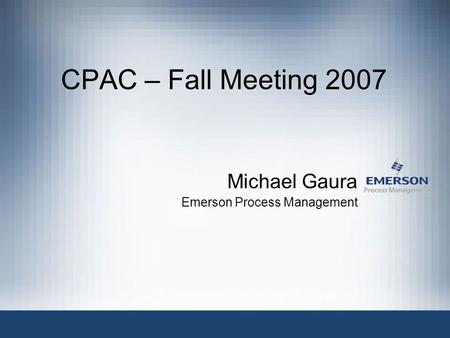 CPAC – Fall Meeting 2007 Michael Gaura Emerson Process Management.
