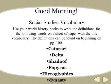 Good Morning! Social Studies Vocabulary Use your world history books to write the definitions for the following words on a sheet of paper with the title.