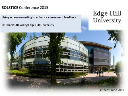 SOLSTICE Conference 2015 4 th & 5 th June 2015 Using screen recording to enhance assessment feedback Dr Charles Rawding Edge Hill University.