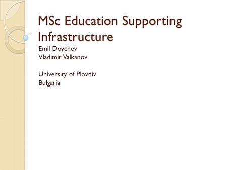 MSc Education Supporting Infrastructure Emil Doychev Vladimir Valkanov University of Plovdiv Bulgaria.