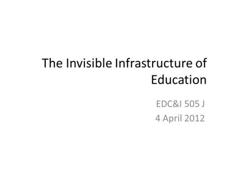 The Invisible Infrastructure of Education EDC&I 505 J 4 April 2012.