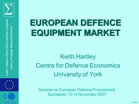 © OECD A joint initiative of the OECD and the European Union, principally financed by the EU EUROPEAN DEFENCE EQUIPMENT MARKET Keith Hartley Centre for.