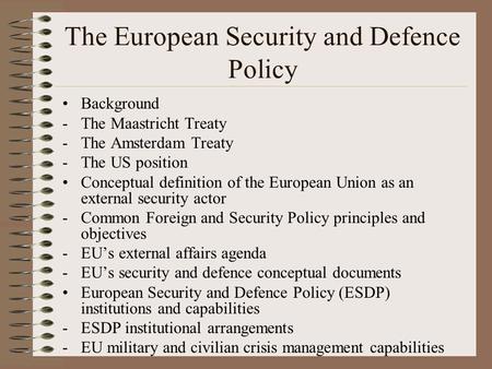 The European Security and Defence Policy Background -The Maastricht Treaty -The Amsterdam Treaty -The US position Conceptual definition of the European.