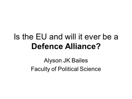 Is the EU and will it ever be a Defence Alliance? Alyson JK Bailes Faculty of Political Science.
