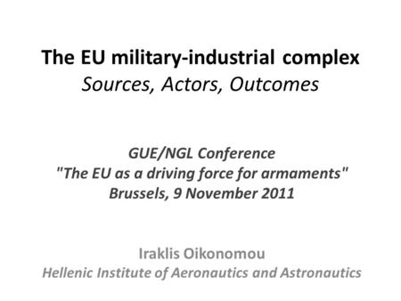 The EU military-industrial complex Sources, Actors, Outcomes GUE/NGL Conference The EU as a driving force for armaments Brussels, 9 November 2011 Iraklis.
