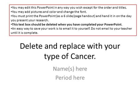 Delete and replace with your type of Cancer. Name(s) here Period here You may edit this PowerPoint in any way you wish except for the order and titles.