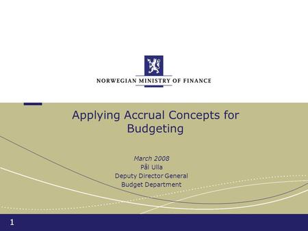 1 Applying Accrual Concepts for Budgeting March 2008 Pål Ulla Deputy Director General Budget Department.