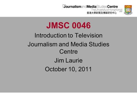 JMSC 0046 Introduction to Television Journalism and Media Studies Centre Jim Laurie October 10, 2011.