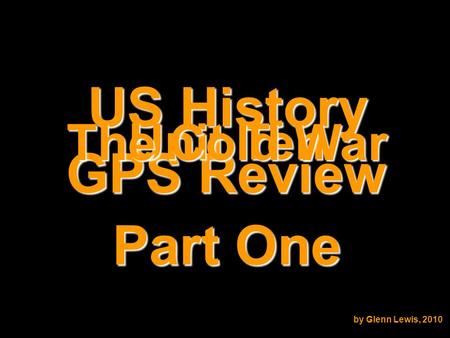 US History GPS Review Unit Ten The Cold War by Glenn Lewis, 2010 Part One.