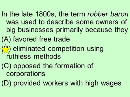 In the late 1800s, the term robber baron was used to describe some owners of big businesses primarily because they (A) favored free trade (B) eliminated.