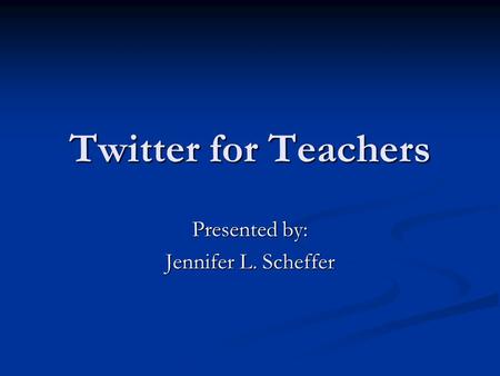 Twitter for Teachers Presented by: Jennifer L. Scheffer.