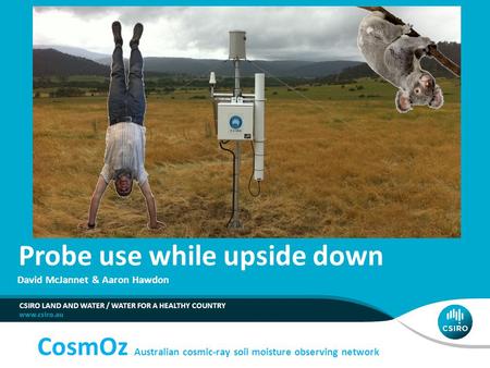 Probe use while upside down CSIRO LAND AND WATER / WATER FOR A HEALTHY COUNTRY David McJannet & Aaron Hawdon CosmOz Australian cosmic-ray soil moisture.