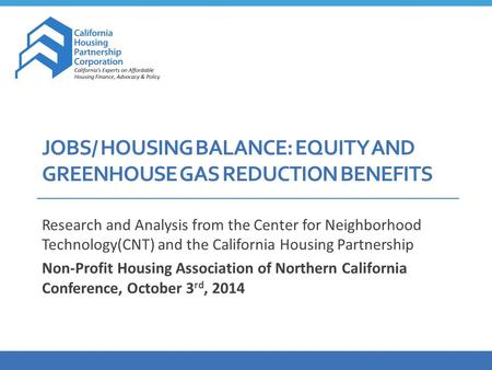JOBS/ HOUSING BALANCE: EQUITY AND GREENHOUSE GAS REDUCTION BENEFITS Research and Analysis from the Center for Neighborhood Technology(CNT) and the California.