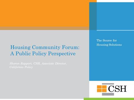 The Source for Housing Solutions Housing Community Forum: A Public Policy Perspective Sharon Rapport, CSH, Associate Director, California Policy.